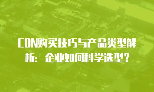 CDN购买技巧与产品类型解析：企业如何科学选型？