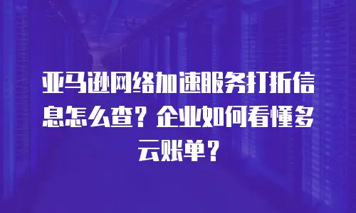 亚马逊网络加速服务打折信息怎么查？企业如何看懂多云账单？