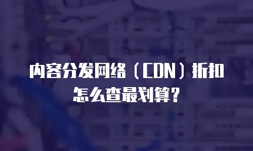 内容分发网络（CDN）折扣怎么查最划算？