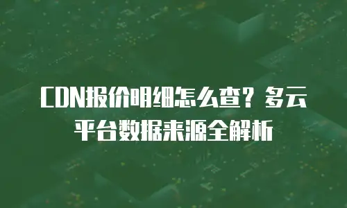 CDN报价明细怎么查？多云平台数据来源全解析