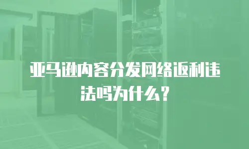 亚马逊内容分发网络返利违法吗为什么？