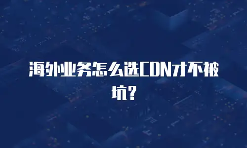 海外业务怎么选CDN才不被坑？
