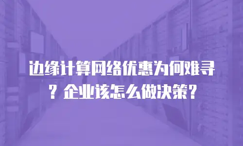 边缘计算网络优惠为何难寻？企业该怎么做决策？