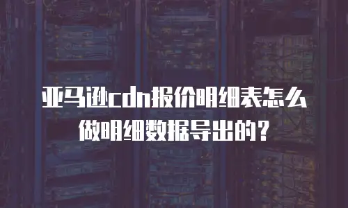 亚马逊cdn报价明细表怎么做明细数据导出的？