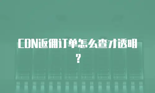 CDN返佣订单怎么查才透明？