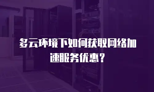 多云环境下如何获取网络加速服务优惠？