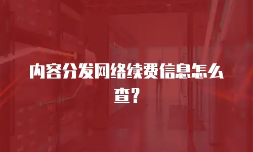 内容分发网络续费信息怎么查？