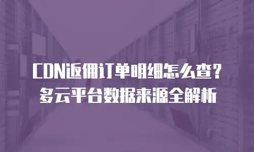 CDN返佣订单明细怎么查？多云平台数据来源全解析