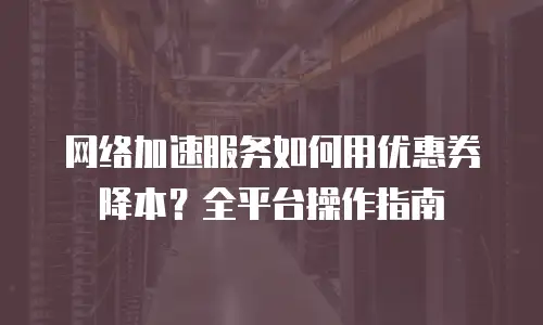 网络加速服务如何用优惠券降本？全平台操作指南