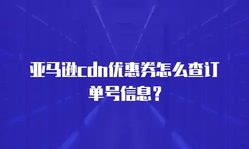 亚马逊cdn优惠券怎么查订单号信息？