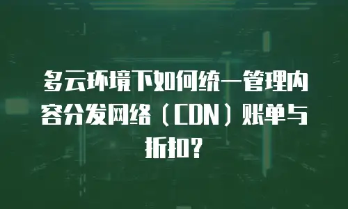 多云环境下如何统一管理内容分发网络（CDN）账单与折扣？