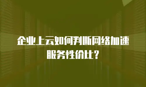 企业上云如何判断网络加速服务性价比？