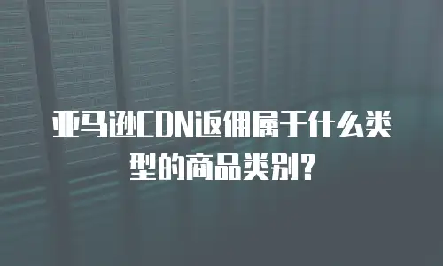 亚马逊CDN返佣属于什么类型的商品类别？