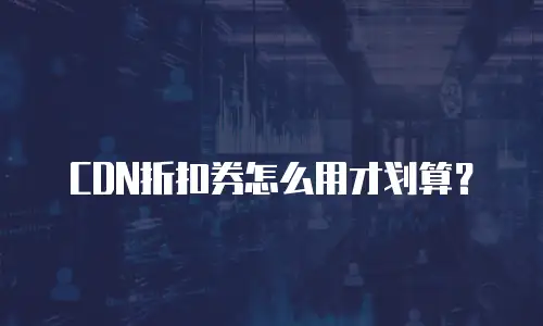CDN折扣券怎么用才划算？