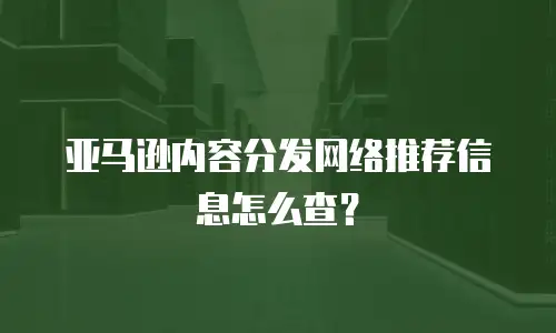 亚马逊内容分发网络推荐信息怎么查？