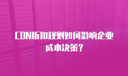 CDN折扣规则如何影响企业成本决策？