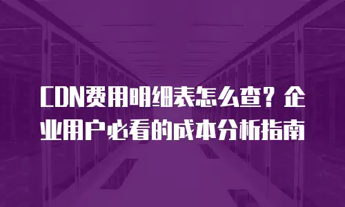 CDN费用明细表怎么查？企业用户必看的成本分析指南