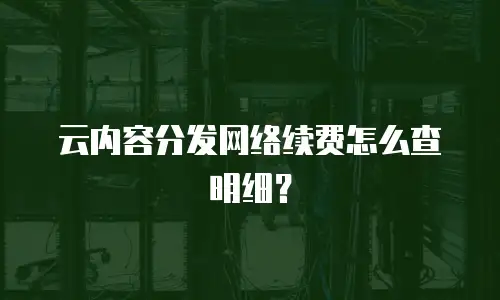 云内容分发网络续费怎么查明细？
