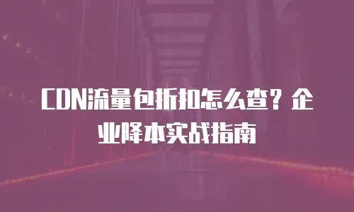 CDN流量包折扣怎么查？企业降本实战指南