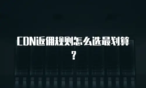 CDN返佣规则怎么选最划算？