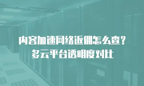 内容加速网络返佣怎么查？多云平台透明度对比