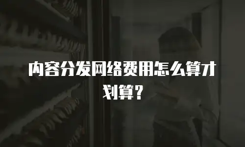 内容分发网络费用怎么算才划算？