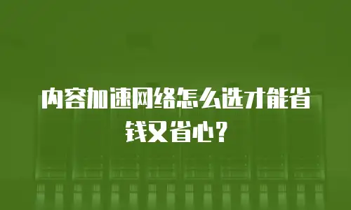 内容加速网络怎么选才能省钱又省心？