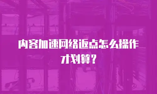 内容加速网络返点怎么操作才划算？