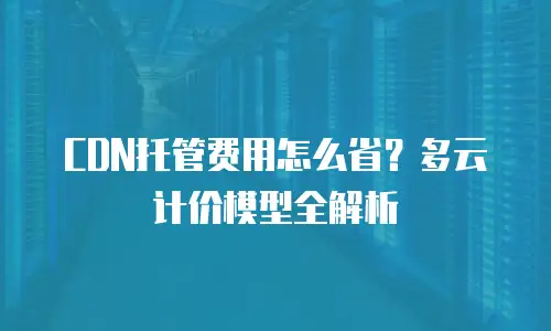 CDN托管费用怎么省？多云计价模型全解析