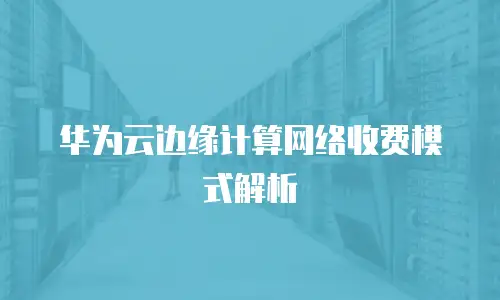 华为云边缘计算网络收费模式解析