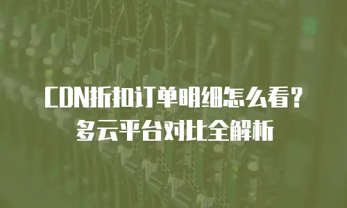 CDN折扣订单明细怎么看？多云平台对比全解析