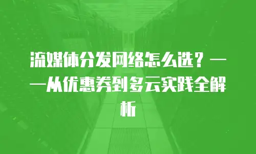 流媒体分发网络怎么选？&mdash;&mdash;从优惠券到多云实践全解析
