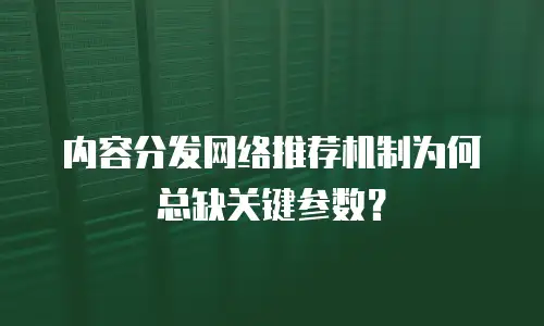 内容分发网络推荐机制为何总缺关键参数？