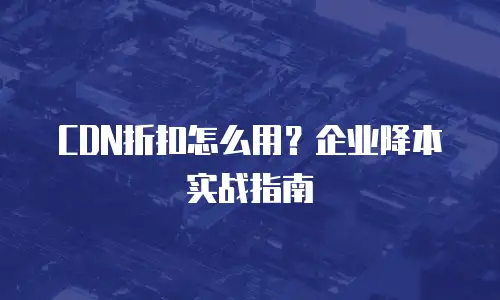CDN折扣怎么用？企业降本实战指南