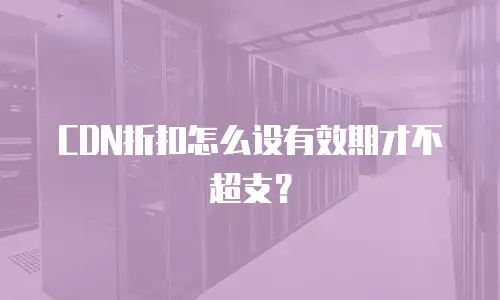 CDN折扣怎么设有效期才不超支？