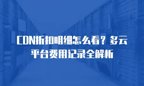 CDN折扣明细怎么看？多云平台费用记录全解析