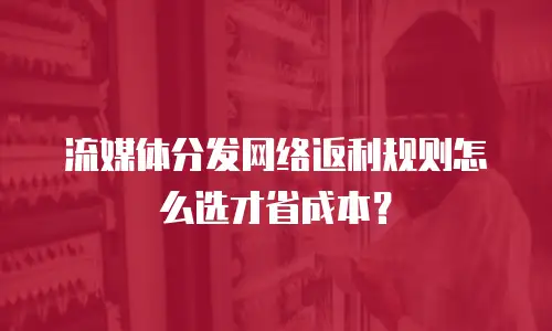 流媒体分发网络返利规则怎么选才省成本？