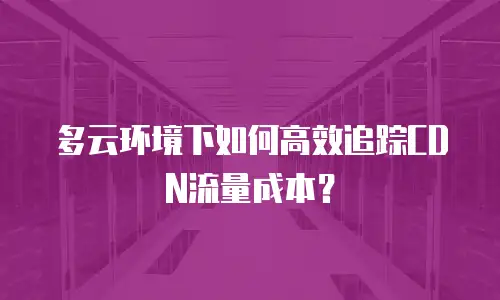 多云环境下如何高效追踪CDN流量成本？