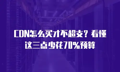 CDN怎么买才不超支？看懂这三点少花70%预算