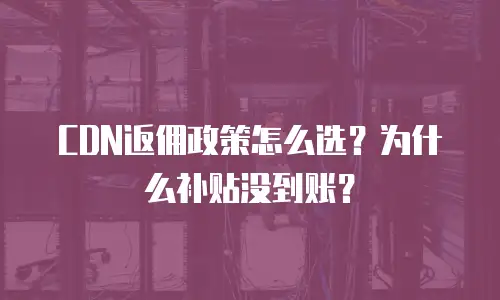 CDN返佣政策怎么选？为什么补贴没到账？