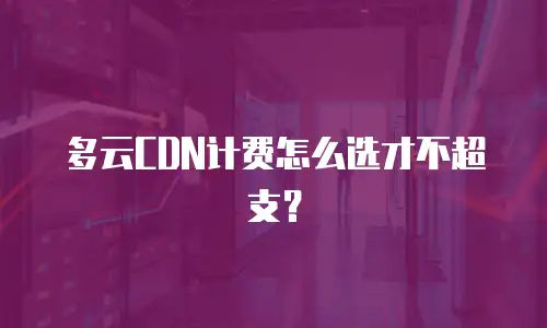 多云CDN计费怎么选才不超支？