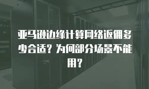 亚马逊边缘计算网络返佣多少合适？为何部分场景不能用？