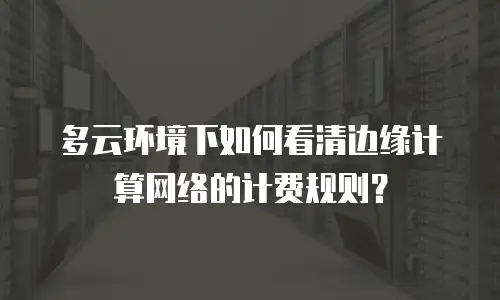 多云环境下如何看清边缘计算网络的计费规则？
