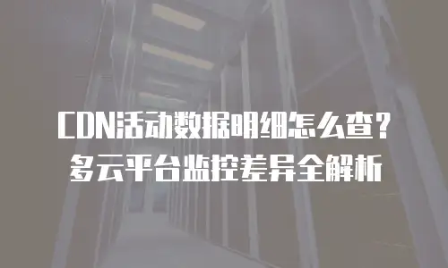 CDN活动数据明细怎么查？多云平台监控差异全解析