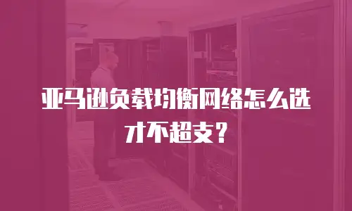 亚马逊负载均衡网络怎么选才不超支？