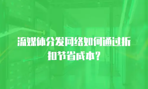 流媒体分发网络如何通过折扣节省成本？