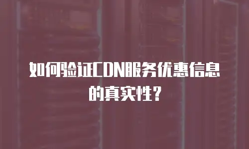 如何验证CDN服务优惠信息的真实性？