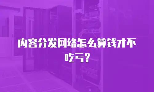 内容分发网络怎么算钱才不吃亏？