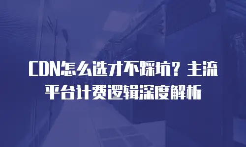 CDN怎么选才不踩坑？主流平台计费逻辑深度解析