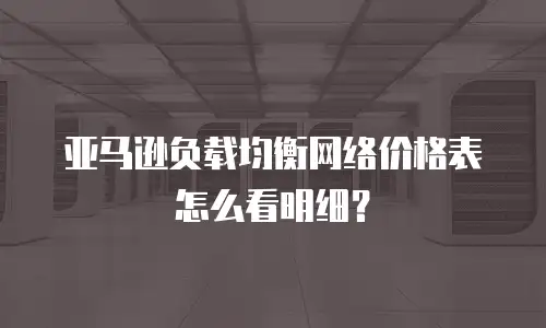 亚马逊负载均衡网络价格表怎么看明细？